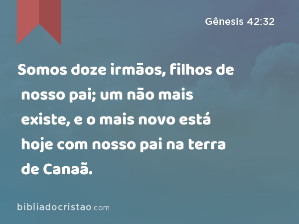 Somos doze irmãos, filhos de nosso pai; um não mais existe, e o mais novo está hoje com nosso pai na terra de Canaã. - Gênesis 42:32