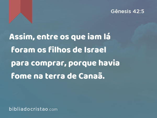 Assim, entre os que iam lá foram os filhos de Israel para comprar, porque havia fome na terra de Canaã. - Gênesis 42:5