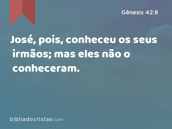 José, pois, conheceu os seus irmãos; mas eles não o conheceram. - Gênesis 42:8