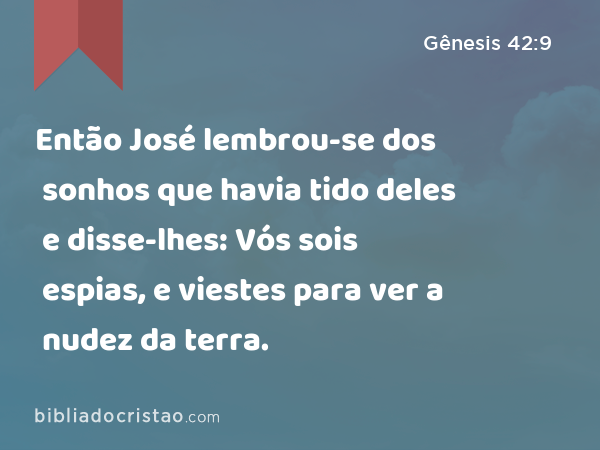 Então José lembrou-se dos sonhos que havia tido deles e disse-lhes: Vós sois espias, e viestes para ver a nudez da terra. - Gênesis 42:9