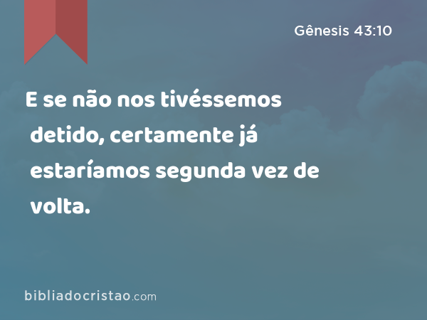 E se não nos tivéssemos detido, certamente já estaríamos segunda vez de volta. - Gênesis 43:10