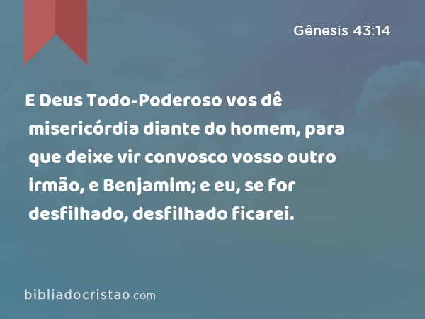 E Deus Todo-Poderoso vos dê misericórdia diante do homem, para que deixe vir convosco vosso outro irmão, e Benjamim; e eu, se for desfilhado, desfilhado ficarei. - Gênesis 43:14