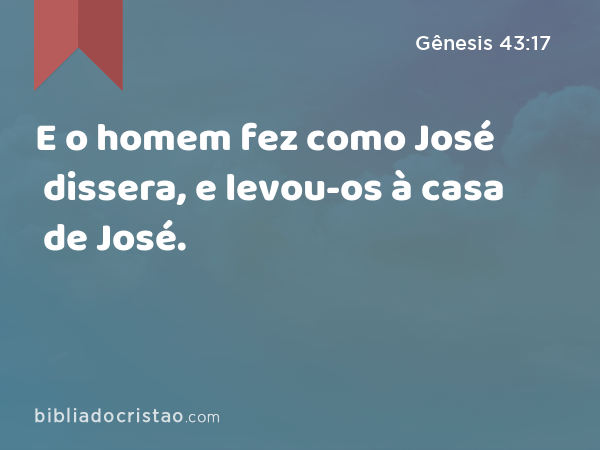 E o homem fez como José dissera, e levou-os à casa de José. - Gênesis 43:17
