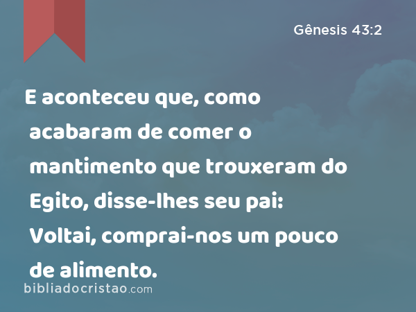 E aconteceu que, como acabaram de comer o mantimento que trouxeram do Egito, disse-lhes seu pai: Voltai, comprai-nos um pouco de alimento. - Gênesis 43:2