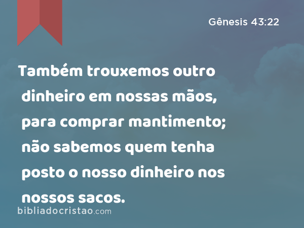 Também trouxemos outro dinheiro em nossas mãos, para comprar mantimento; não sabemos quem tenha posto o nosso dinheiro nos nossos sacos. - Gênesis 43:22