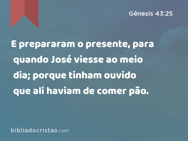 E prepararam o presente, para quando José viesse ao meio dia; porque tinham ouvido que ali haviam de comer pão. - Gênesis 43:25