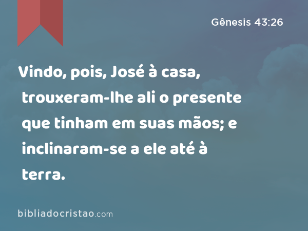 Vindo, pois, José à casa, trouxeram-lhe ali o presente que tinham em suas mãos; e inclinaram-se a ele até à terra. - Gênesis 43:26