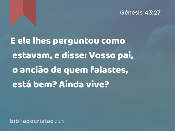 E ele lhes perguntou como estavam, e disse: Vosso pai, o ancião de quem falastes, está bem? Ainda vive? - Gênesis 43:27