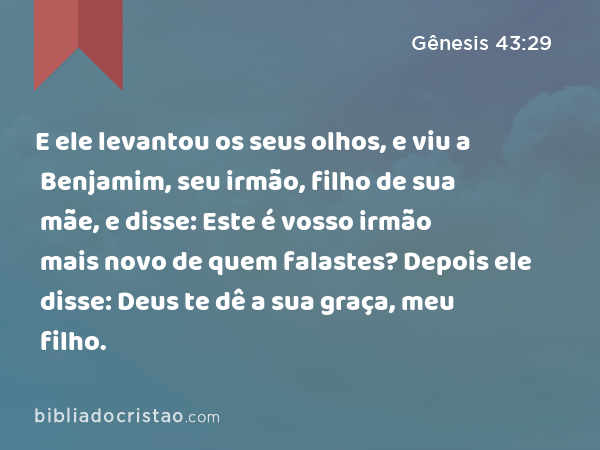 E ele levantou os seus olhos, e viu a Benjamim, seu irmão, filho de sua mãe, e disse: Este é vosso irmão mais novo de quem falastes? Depois ele disse: Deus te dê a sua graça, meu filho. - Gênesis 43:29