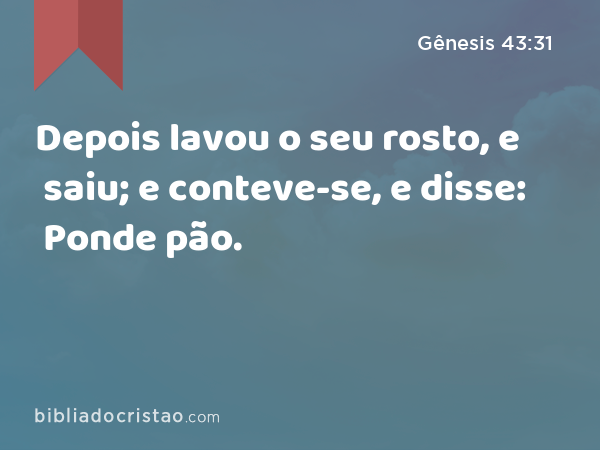 Depois lavou o seu rosto, e saiu; e conteve-se, e disse: Ponde pão. - Gênesis 43:31