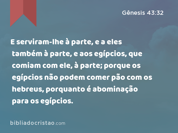 E serviram-lhe à parte, e a eles também à parte, e aos egípcios, que comiam com ele, à parte; porque os egípcios não podem comer pão com os hebreus, porquanto é abominação para os egípcios. - Gênesis 43:32