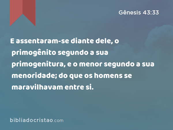 E assentaram-se diante dele, o primogênito segundo a sua primogenitura, e o menor segundo a sua menoridade; do que os homens se maravilhavam entre si. - Gênesis 43:33