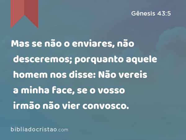 Mas se não o enviares, não desceremos; porquanto aquele homem nos disse: Não vereis a minha face, se o vosso irmão não vier convosco. - Gênesis 43:5