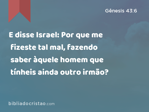 E disse Israel: Por que me fizeste tal mal, fazendo saber àquele homem que tínheis ainda outro irmão? - Gênesis 43:6