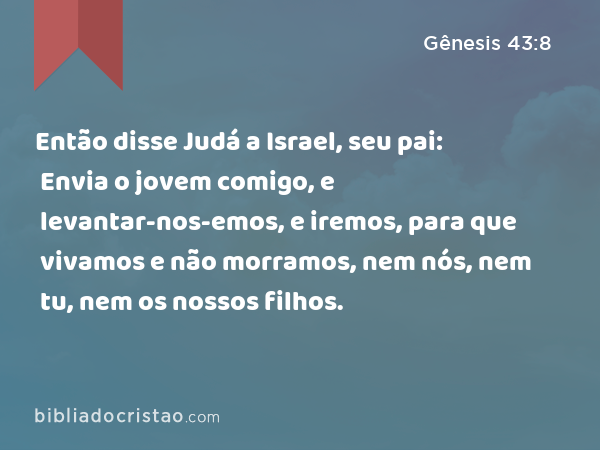 Então disse Judá a Israel, seu pai: Envia o jovem comigo, e levantar-nos-emos, e iremos, para que vivamos e não morramos, nem nós, nem tu, nem os nossos filhos. - Gênesis 43:8