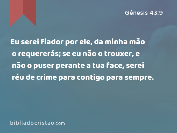 Eu serei fiador por ele, da minha mão o requererás; se eu não o trouxer, e não o puser perante a tua face, serei réu de crime para contigo para sempre. - Gênesis 43:9