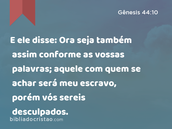 E ele disse: Ora seja também assim conforme as vossas palavras; aquele com quem se achar será meu escravo, porém vós sereis desculpados. - Gênesis 44:10