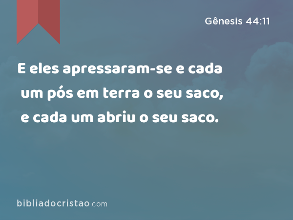 E eles apressaram-se e cada um pós em terra o seu saco, e cada um abriu o seu saco. - Gênesis 44:11