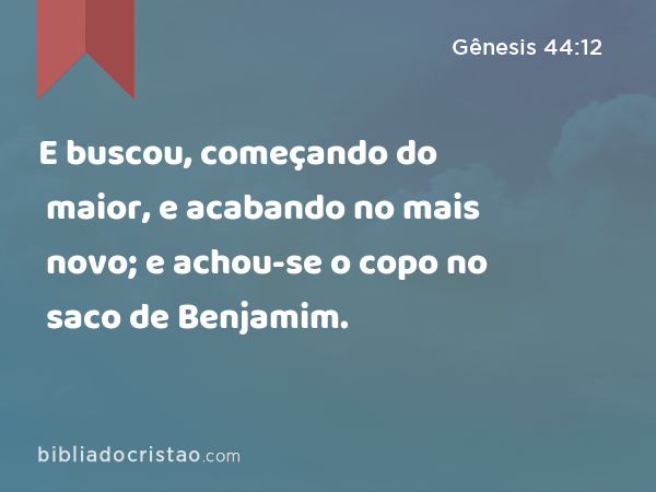 E buscou, começando do maior, e acabando no mais novo; e achou-se o copo no saco de Benjamim. - Gênesis 44:12