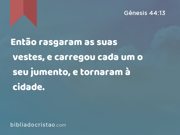 Então rasgaram as suas vestes, e carregou cada um o seu jumento, e tornaram à cidade. - Gênesis 44:13