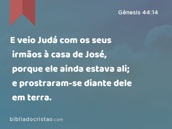 E veio Judá com os seus irmãos à casa de José, porque ele ainda estava ali; e prostraram-se diante dele em terra. - Gênesis 44:14