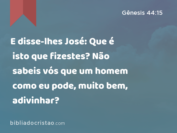 E disse-lhes José: Que é isto que fizestes? Não sabeis vós que um homem como eu pode, muito bem, adivinhar? - Gênesis 44:15