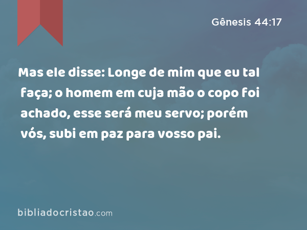 Mas ele disse: Longe de mim que eu tal faça; o homem em cuja mão o copo foi achado, esse será meu servo; porém vós, subi em paz para vosso pai. - Gênesis 44:17