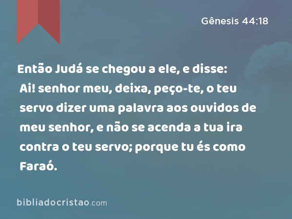 Então Judá se chegou a ele, e disse: Ai! senhor meu, deixa, peço-te, o teu servo dizer uma palavra aos ouvidos de meu senhor, e não se acenda a tua ira contra o teu servo; porque tu és como Faraó. - Gênesis 44:18