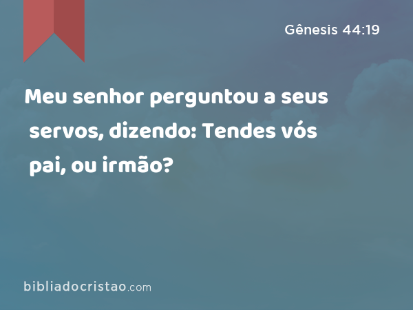 Meu senhor perguntou a seus servos, dizendo: Tendes vós pai, ou irmão? - Gênesis 44:19