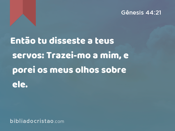 Então tu disseste a teus servos: Trazei-mo a mim, e porei os meus olhos sobre ele. - Gênesis 44:21