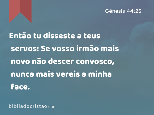 Então tu disseste a teus servos: Se vosso irmão mais novo não descer convosco, nunca mais vereis a minha face. - Gênesis 44:23