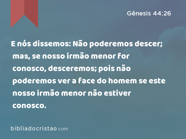 E nós dissemos: Não poderemos descer; mas, se nosso irmão menor for conosco, desceremos; pois não poderemos ver a face do homem se este nosso irmão menor não estiver conosco. - Gênesis 44:26