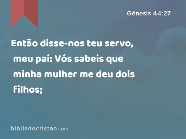 Então disse-nos teu servo, meu pai: Vós sabeis que minha mulher me deu dois filhos; - Gênesis 44:27