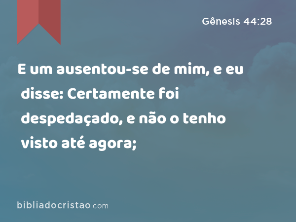 E um ausentou-se de mim, e eu disse: Certamente foi despedaçado, e não o tenho visto até agora; - Gênesis 44:28