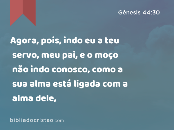 Agora, pois, indo eu a teu servo, meu pai, e o moço não indo conosco, como a sua alma está ligada com a alma dele, - Gênesis 44:30