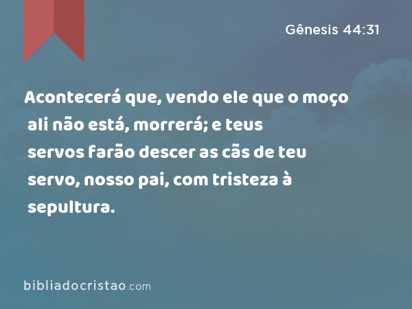 Acontecerá que, vendo ele que o moço ali não está, morrerá; e teus servos farão descer as cãs de teu servo, nosso pai, com tristeza à sepultura. - Gênesis 44:31