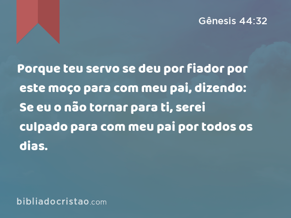 Porque teu servo se deu por fiador por este moço para com meu pai, dizendo: Se eu o não tornar para ti, serei culpado para com meu pai por todos os dias. - Gênesis 44:32