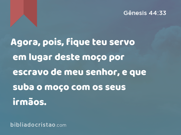 Agora, pois, fique teu servo em lugar deste moço por escravo de meu senhor, e que suba o moço com os seus irmãos. - Gênesis 44:33