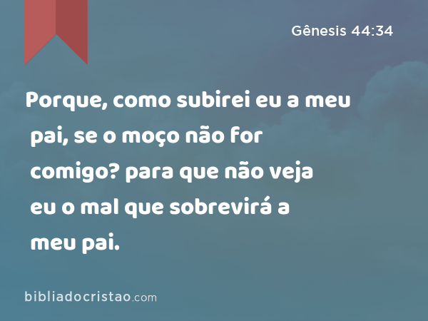 Porque, como subirei eu a meu pai, se o moço não for comigo? para que não veja eu o mal que sobrevirá a meu pai. - Gênesis 44:34