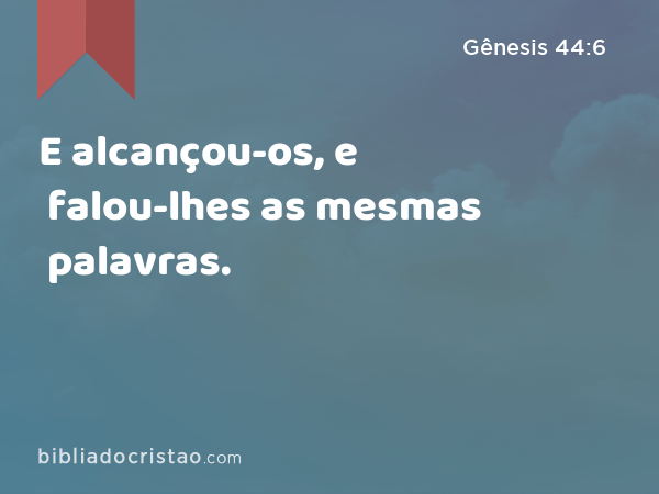 E alcançou-os, e falou-lhes as mesmas palavras. - Gênesis 44:6