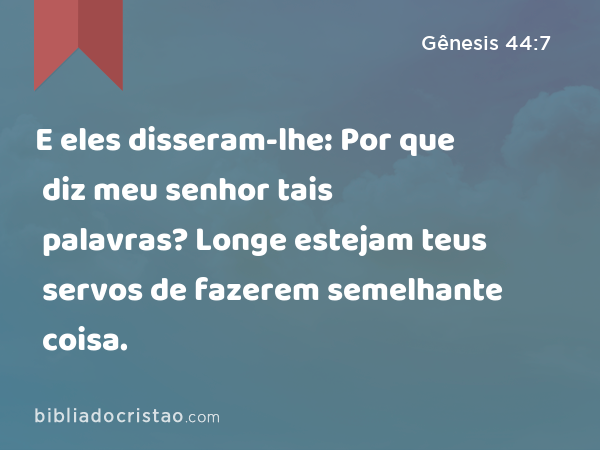 E eles disseram-lhe: Por que diz meu senhor tais palavras? Longe estejam teus servos de fazerem semelhante coisa. - Gênesis 44:7