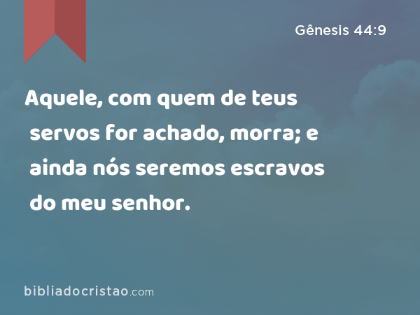 Aquele, com quem de teus servos for achado, morra; e ainda nós seremos escravos do meu senhor. - Gênesis 44:9