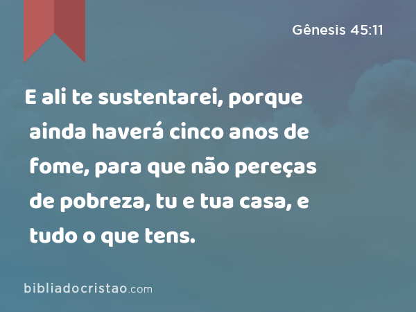 E ali te sustentarei, porque ainda haverá cinco anos de fome, para que não pereças de pobreza, tu e tua casa, e tudo o que tens. - Gênesis 45:11