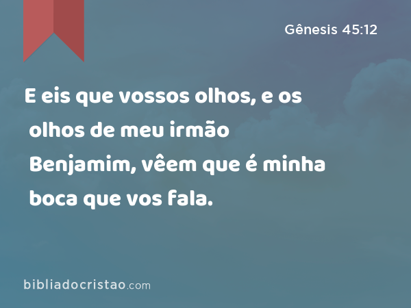 E eis que vossos olhos, e os olhos de meu irmão Benjamim, vêem que é minha boca que vos fala. - Gênesis 45:12