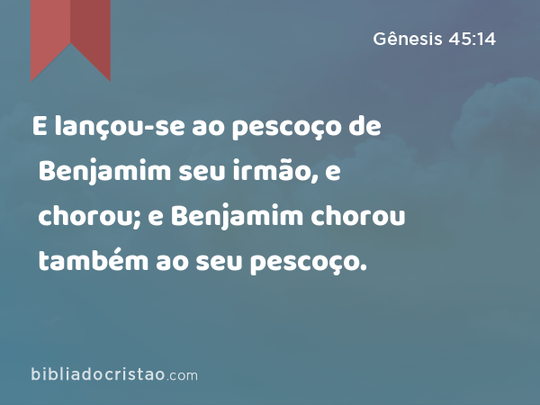 E lançou-se ao pescoço de Benjamim seu irmão, e chorou; e Benjamim chorou também ao seu pescoço. - Gênesis 45:14
