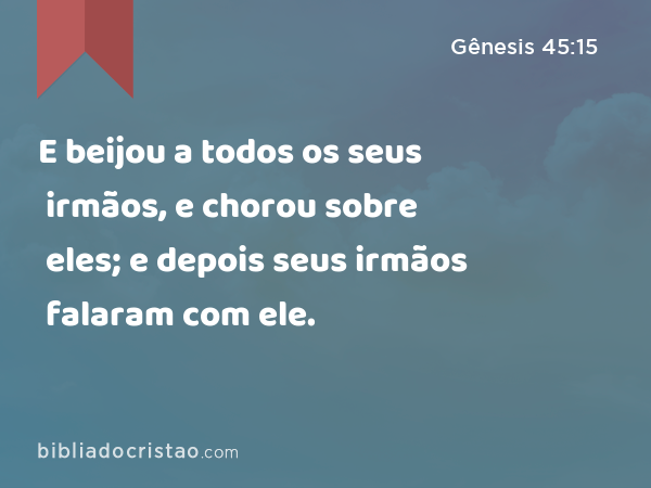 E beijou a todos os seus irmãos, e chorou sobre eles; e depois seus irmãos falaram com ele. - Gênesis 45:15