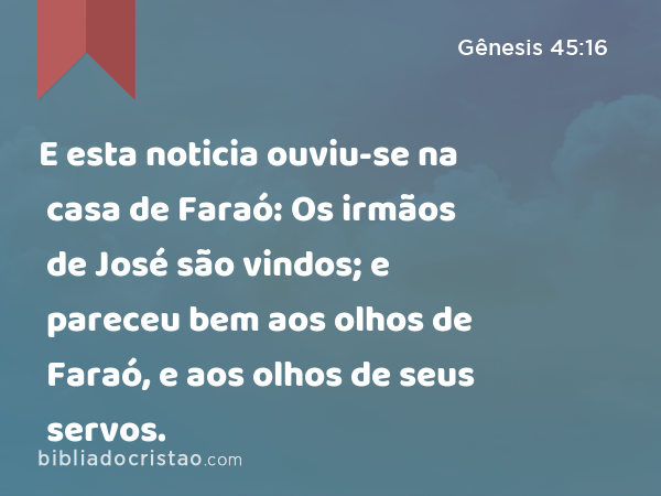 E esta noticia ouviu-se na casa de Faraó: Os irmãos de José são vindos; e pareceu bem aos olhos de Faraó, e aos olhos de seus servos. - Gênesis 45:16