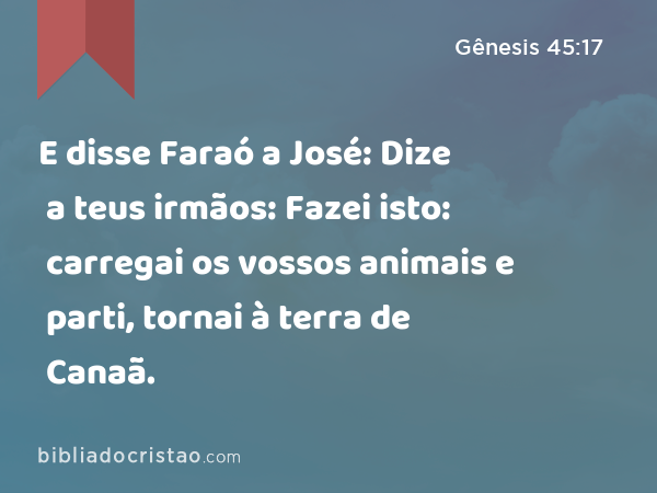 E disse Faraó a José: Dize a teus irmãos: Fazei isto: carregai os vossos animais e parti, tornai à terra de Canaã. - Gênesis 45:17