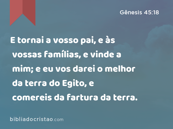 E tornai a vosso pai, e às vossas famílias, e vinde a mim; e eu vos darei o melhor da terra do Egito, e comereis da fartura da terra. - Gênesis 45:18