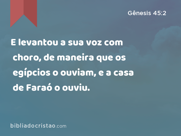 E levantou a sua voz com choro, de maneira que os egípcios o ouviam, e a casa de Faraó o ouviu. - Gênesis 45:2